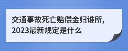 交通事故死亡赔偿金归谁所,2023最新规定是什么