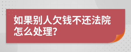 如果别人欠钱不还法院怎么处理？