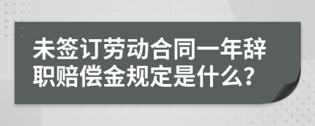 未签订劳动合同一年辞职赔偿金规定是什么？