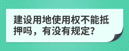 建设用地使用权不能抵押吗，有没有规定？