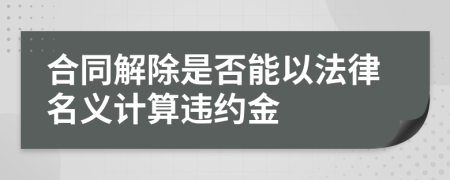 合同解除是否能以法律名义计算违约金