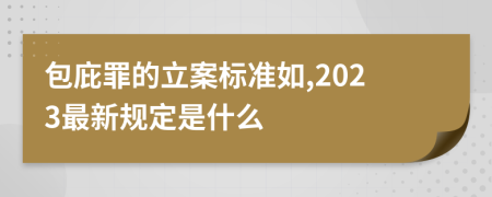 包庇罪的立案标准如,2023最新规定是什么