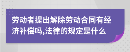 劳动者提出解除劳动合同有经济补偿吗,法律的规定是什么