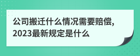 公司搬迁什么情况需要赔偿,2023最新规定是什么