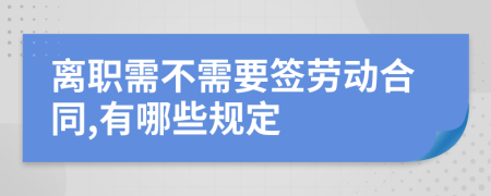 离职需不需要签劳动合同,有哪些规定