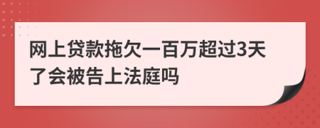 网上贷款拖欠一百万超过3天了会被告上法庭吗