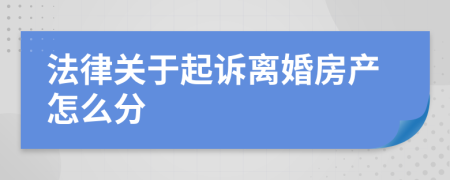 法律关于起诉离婚房产怎么分