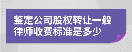 鉴定公司股权转让一般律师收费标准是多少