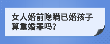 女人婚前隐瞒已婚孩子算重婚罪吗？