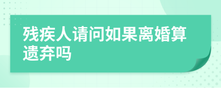 残疾人请问如果离婚算遗弃吗