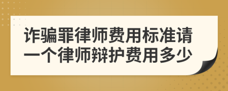 诈骗罪律师费用标准请一个律师辩护费用多少