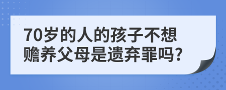 70岁的人的孩子不想赡养父母是遗弃罪吗?