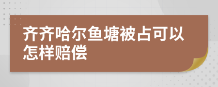 齐齐哈尔鱼塘被占可以怎样赔偿