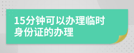 15分钟可以办理临时身份证的办理