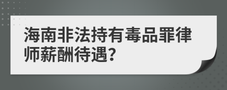 海南非法持有毒品罪律师薪酬待遇？