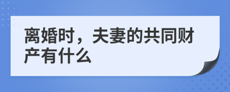 离婚时，夫妻的共同财产有什么