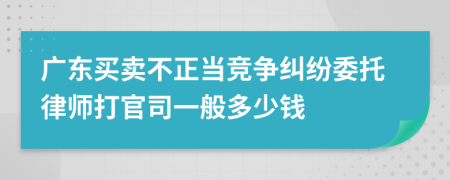 广东买卖不正当竞争纠纷委托律师打官司一般多少钱