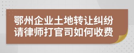 鄂州企业土地转让纠纷请律师打官司如何收费