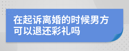 在起诉离婚的时候男方可以退还彩礼吗