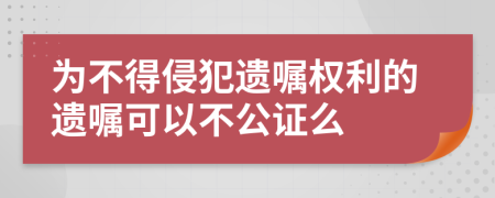 为不得侵犯遗嘱权利的遗嘱可以不公证么