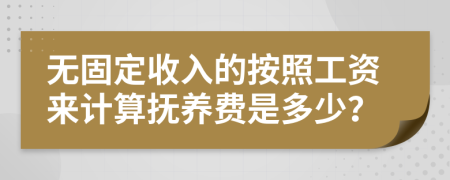 无固定收入的按照工资来计算抚养费是多少？