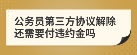 公务员第三方协议解除还需要付违约金吗