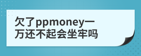 欠了ppmoney一万还不起会坐牢吗