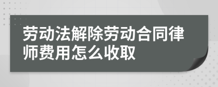 劳动法解除劳动合同律师费用怎么收取