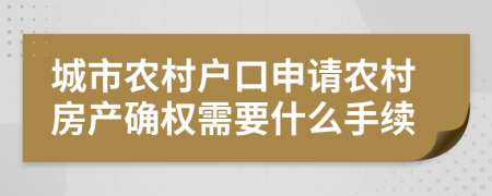 城市农村户口申请农村房产确权需要什么手续