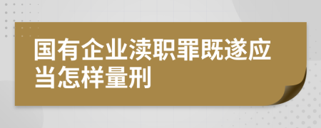 国有企业渎职罪既遂应当怎样量刑