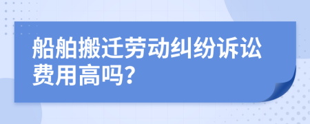 船舶搬迁劳动纠纷诉讼费用高吗？