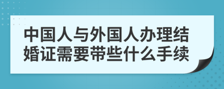 中国人与外国人办理结婚证需要带些什么手续