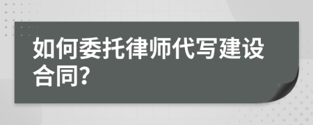 如何委托律师代写建设合同？