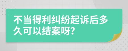 不当得利纠纷起诉后多久可以结案呀？