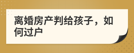 离婚房产判给孩子，如何过户