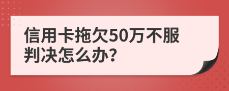 信用卡拖欠50万不服判决怎么办？