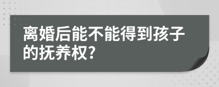 离婚后能不能得到孩子的抚养权?