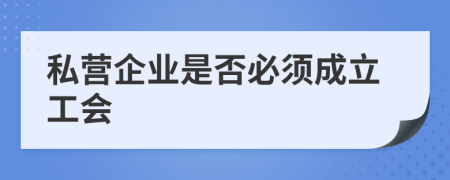 私营企业是否必须成立工会