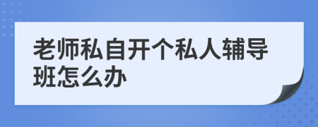 老师私自开个私人辅导班怎么办