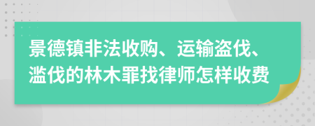 景德镇非法收购、运输盗伐、滥伐的林木罪找律师怎样收费