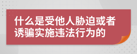 什么是受他人胁迫或者诱骗实施违法行为的