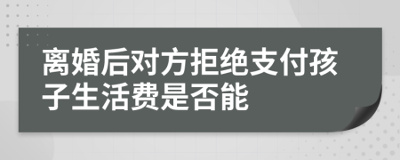 离婚后对方拒绝支付孩子生活费是否能