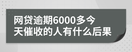 网贷逾期6000多今天催收的人有什么后果