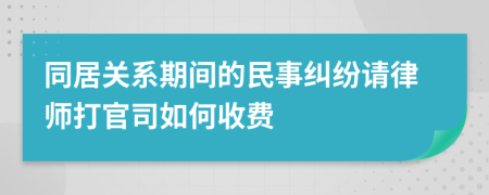 同居关系期间的民事纠纷请律师打官司如何收费