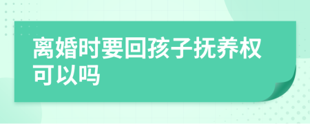 离婚时要回孩子抚养权可以吗