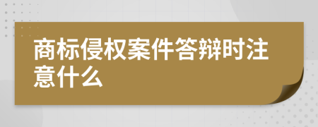 商标侵权案件答辩时注意什么