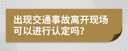 出现交通事故离开现场可以进行认定吗？