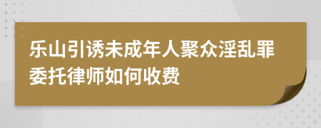 乐山引诱未成年人聚众淫乱罪委托律师如何收费