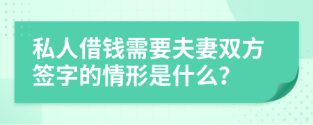 私人借钱需要夫妻双方签字的情形是什么？