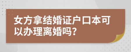 女方拿结婚证户口本可以办理离婚吗？